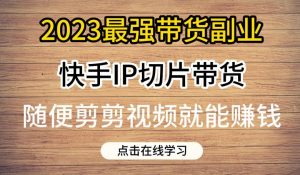 2023最强带货副业快手IP切片带货,门槛低,0粉丝也可以进行,随便剪剪视频就能赚钱-开心分享网
