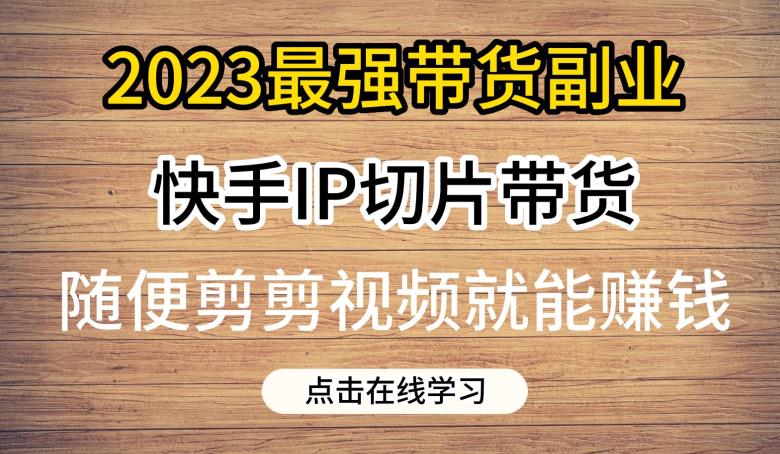 2023最强带货副业快手IP切片带货,门槛低,0粉丝也可以进行,随便剪剪视频就能赚钱-开心分享网