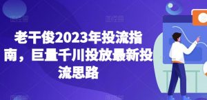 老干俊2023年投流指南,巨量千川投放最新投流思路-开心分享网