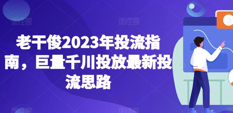 老干俊2023年投流指南,巨量千川投放最新投流思路-开心分享网