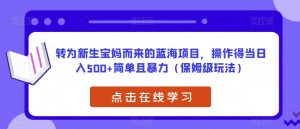 转为新生宝妈而来的蓝海项目,操作得当日入500+简单且暴力(保姆级玩法)【揭秘】-开心分享网