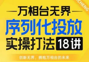 【万相台无界】序列化投放实操18讲线上实战班,全网首推,运营福音!-开心分享网