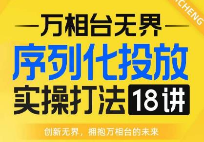 【万相台无界】序列化投放实操18讲线上实战班,全网首推,运营福音!-开心分享网