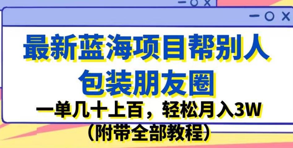 最新蓝海项目帮别人包装朋友圈,一单几十上百,轻松月入3W(附带全部教程)-开心分享网