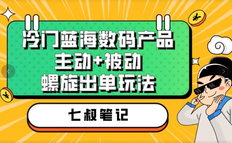 七叔冷门蓝海数码产品,主动+被动螺旋出单玩法,每天百分百出单【揭秘】-开心分享网