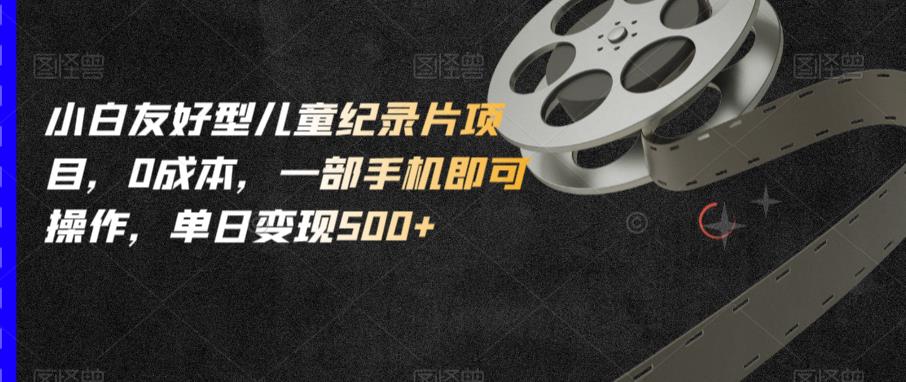 小白友好型儿童纪录片项目,0成本,一部手机即可操作,单日变现500+【揭秘】-开心分享网