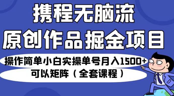 携程无脑流原创作品掘金项目,操作简单小白实操单号月入1500+可以矩阵(全套课程)【揭秘】-开心分享网