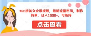360度美女全景视频，最新流量密码，制作简单，日入1000+，可矩阵【揭秘】-开心分享网