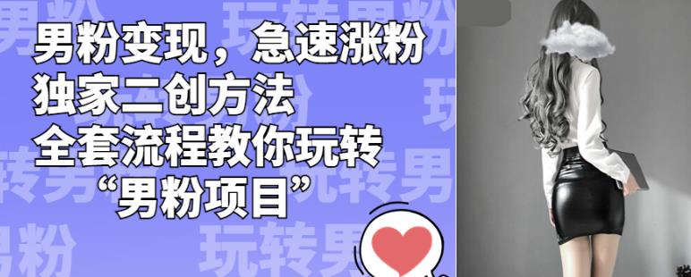 男粉变现,急速涨粉独家二创方法,全套流程教你玩转“男粉项目”【揭秘】-开心分享网