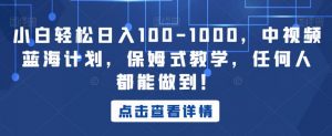 小白轻松日入100-1000,中视频蓝海计划,保姆式教学,任何人都能做到!【揭秘】-开心分享网