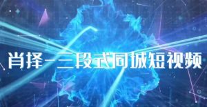 肖择-抖音同城短视频,三段式同城短视频实操-开心分享网