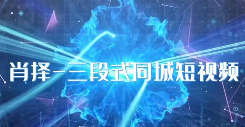 肖择-抖音同城短视频,三段式同城短视频实操-开心分享网