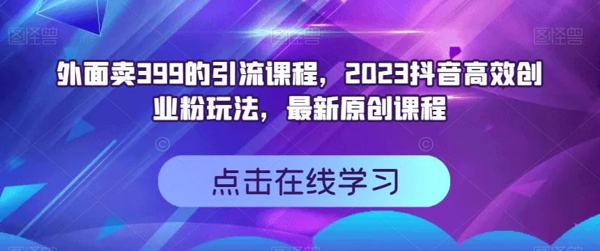 外面卖399的引流课程，2023抖音高效创业粉玩法，最新原创课程-开心分享网