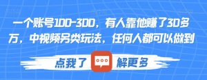 一个账号100-300,有人靠他赚了30多万,中视频另类玩法,任何人都可以做到【揭秘】-开心分享网