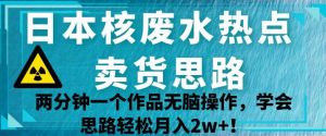日本核废水热点卖货思路，两分钟一个作品无脑操作，学会思路轻松月入2w+【揭秘】-开心分享网