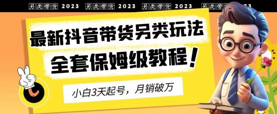 2023年最新抖音带货另类玩法,3天起号,月销破万(保姆级教程)【揭秘】-开心分享网