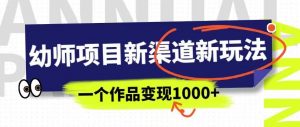 幼师项目新渠道新玩法,一个作品变现1000+,一部手机实现月入过万-开心分享网