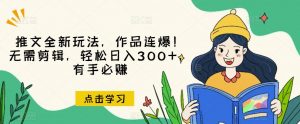推文全新玩法，作品连爆！无需剪辑，轻松日入300+，有手必赚【揭秘】-开心分享网