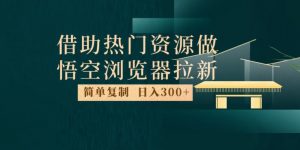 最新借助热门资源悟空浏览器拉新玩法,日入300+,人人可做,每天1小时【揭秘】-开心分享网