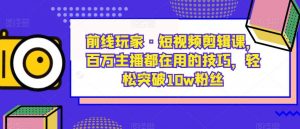 前线玩家·短视频剪辑课,百万主播都在用的技巧,轻松突破10w粉丝-开心分享网