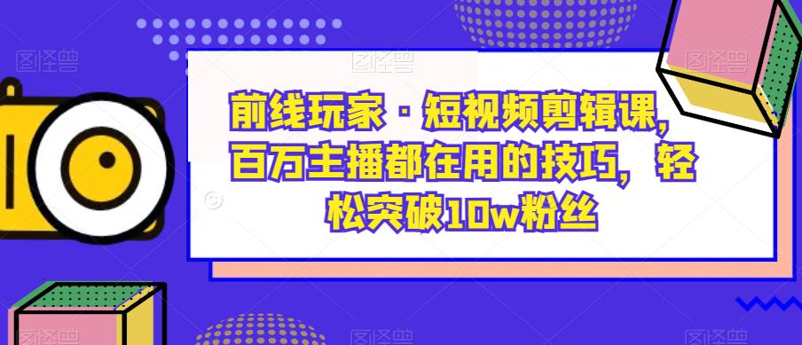 前线玩家·短视频剪辑课,百万主播都在用的技巧,轻松突破10w粉丝-开心分享网