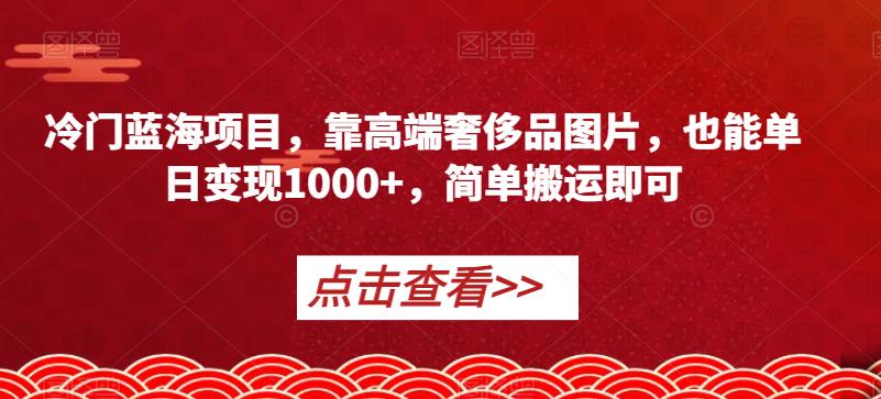 冷门蓝海项目,靠高端奢侈品图片,也能单日变现1000+,简单搬运即可【揭秘】-开心分享网