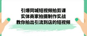 引爆同城短视频拍剪课,实体商家拍摄制作实战,教你拍出引流到店的短视频-开心分享网