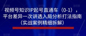 视频号知识IP起号直通车(0-1),平台差异一次讲透入局分析打法指南(实战案例精细拆解)-开心分享网