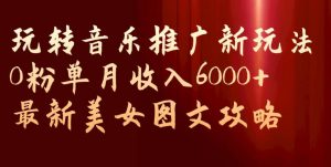 玩转音乐推广新玩法,0粉单月收入6000+,最新美女图文攻略【揭秘】-开心分享网