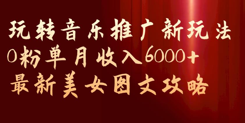 玩转音乐推广新玩法，0粉单月收入6000+，最新美女图文攻略【揭秘】-开心分享网