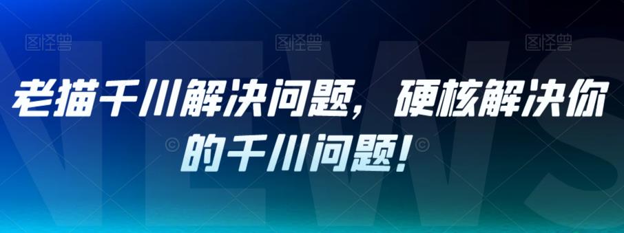 老猫千川解决问题,硬核解决你的千川问题!-开心分享网