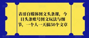 表哥自媒体图文头条课,今日头条账号图文玩法与细节,一个人一天搞50个文章-开心分享网