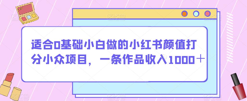 适合0基础小白做的小红书颜值打分小众项目,一条作品收入1000+【揭秘】-开心分享网