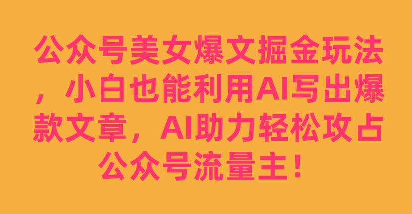 公众号美女爆文掘金玩法，小白也能利用AI写出爆款文章，AI助力轻松攻占公众号流量主【揭秘】-开心分享网