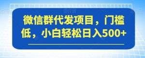 微信群代发项目,门槛低,小白轻松日入500+【揭秘】-开心分享网