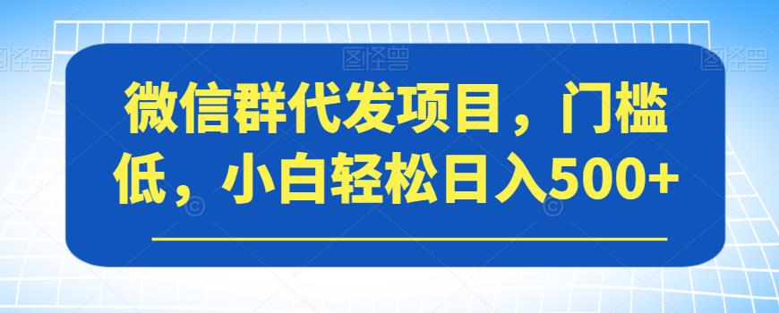 微信群代发项目，门槛低，小白轻松日入500+【揭秘】-开心分享网