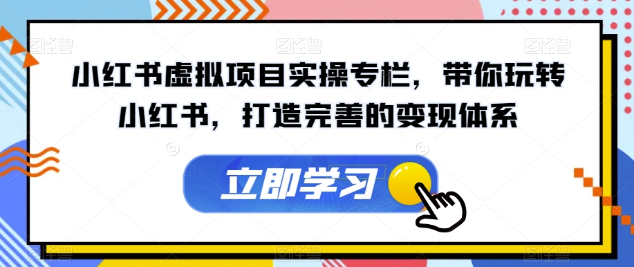小红书虚拟项目实操专栏,带你玩转小红书,打造完善的变现体系-开心分享网