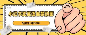 小红书卖英语启蒙动画,轻松日赚500+【揭秘】-开心分享网