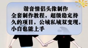 谐音情侣头像制作全套制作教程,超级稳定持久的项目,公域私域双变现,小白也能上手【揭秘】-开心分享网