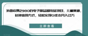 外面收费2980的电子版益智用品项目,儿童赛道,多种变现方式,轻松实现0成本月入过万【揭秘】-开心分享网
