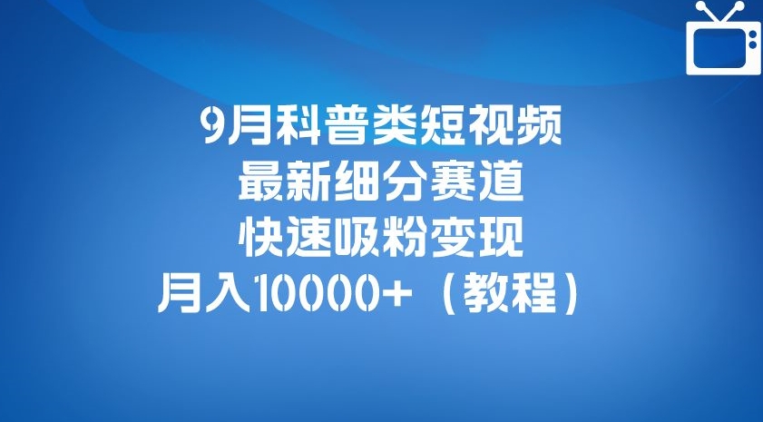 9月科普类短视频最新细分赛道，快速吸粉变现，月入10000+（详细教程）-开心分享网