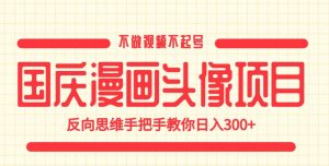 国庆漫画头像项目，不做视频不起号，反向思维手把手教你日入300+【揭秘】-开心分享网