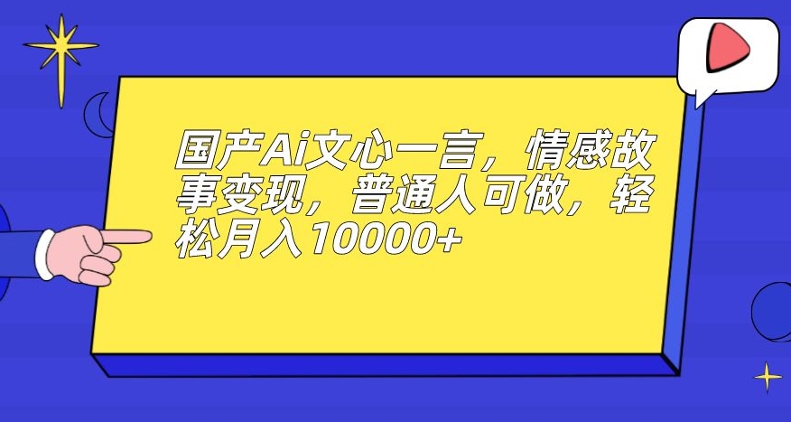 国产Ai文心一言,情感故事变现,普通人可做,轻松月入10000+【揭秘】-开心分享网