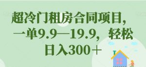 超冷门租房合同项目,一单9.9—19.9,轻松日入300+【揭秘】-开心分享网