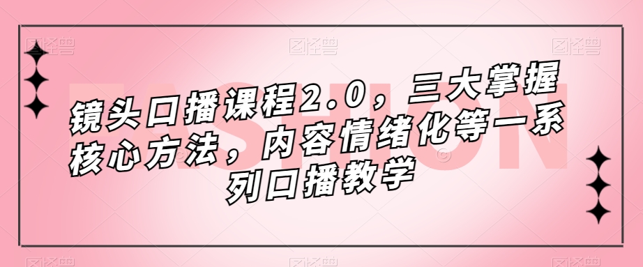 镜头口播课程2.0,三大掌握核心方法,内容情绪化等一系列口播教学-开心分享网
