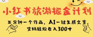 小红书旅游掘金计划,三分钟一个作品,AI一键生成文案,宝妈轻松日入300+【揭秘】-开心分享网