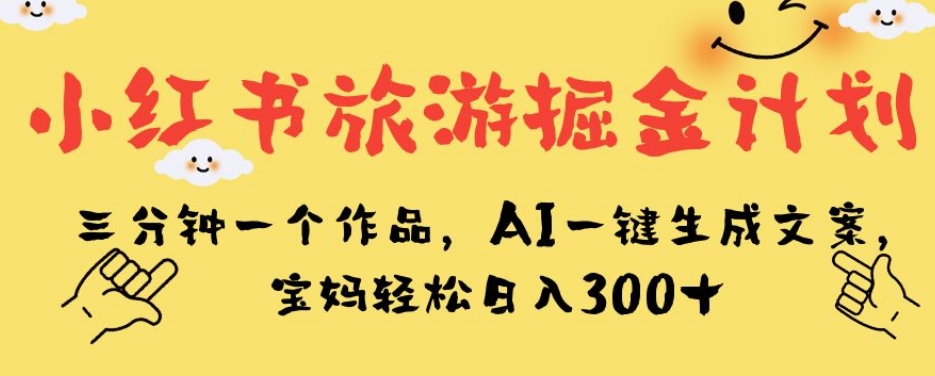 小红书旅游掘金计划，三分钟一个作品，AI一键生成文案，宝妈轻松日入300+【揭秘】-开心分享网