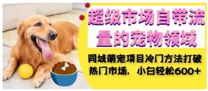 超级市场自带流量的宠物领域,同城萌宠项目冷门方法打破热门市场,小白轻松600+-开心分享网