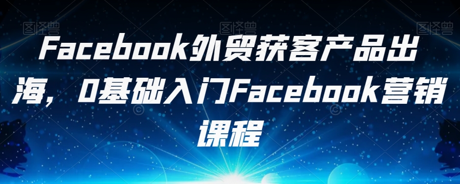 Facebook外贸获客产品出海,0基础入门Facebook营销课程-开心分享网