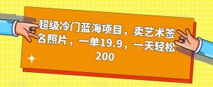 超级冷门蓝海项目,卖艺术签名照片,一单19.9,一天轻松200-开心分享网